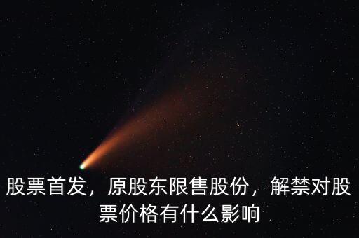 股票首發(fā)，原股東限售股份，解禁對股票價格有什么影響