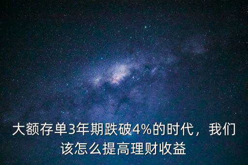 大額存單3年期跌破4%的時代，我們該怎么提高理財收益
