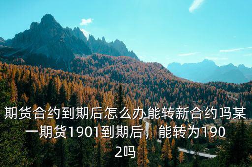 期貨合約到期后怎么辦能轉新合約嗎某一期貨1901到期后，能轉為1902嗎
