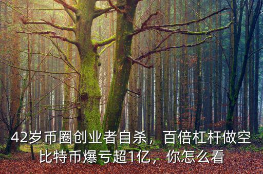 42歲幣圈創(chuàng)業(yè)者自殺，百倍杠桿做空比特幣爆虧超1億，你怎么看