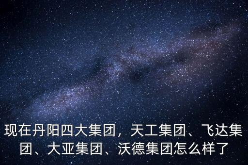 現(xiàn)在丹陽四大集團(tuán)，天工集團(tuán)、飛達(dá)集團(tuán)、大亞集團(tuán)、沃德集團(tuán)怎么樣了