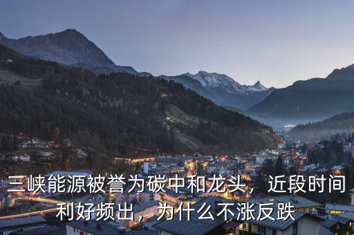 三峽能源被譽(yù)為碳中和龍頭，近段時(shí)間利好頻出，為什么不漲反跌