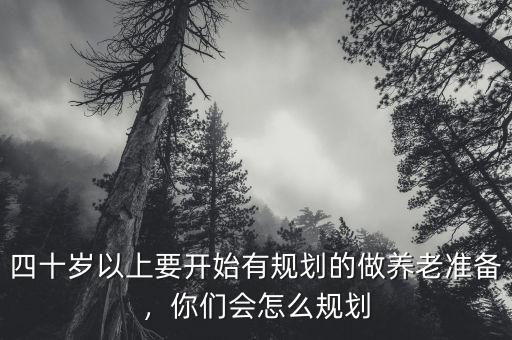 四十歲以上要開(kāi)始有規(guī)劃的做養(yǎng)老準(zhǔn)備，你們會(huì)怎么規(guī)劃