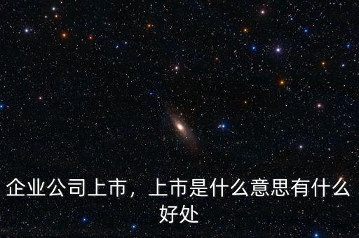 企業(yè)公司上市，上市是什么意思有什么好處