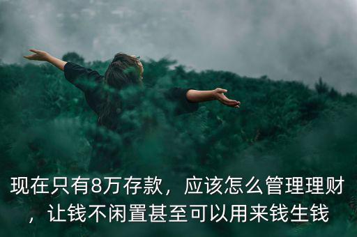 現(xiàn)在只有8萬存款，應(yīng)該怎么管理理財，讓錢不閑置甚至可以用來錢生錢