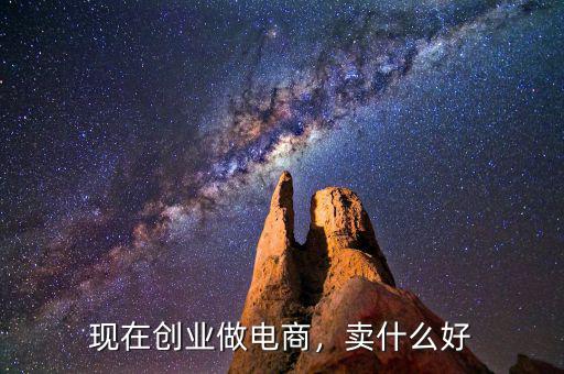 現在創(chuàng)業(yè)做電商，賣什么好