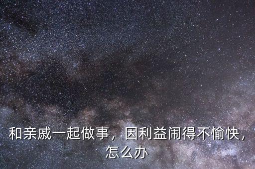和親戚一起做事，因利益鬧得不愉快，怎么辦