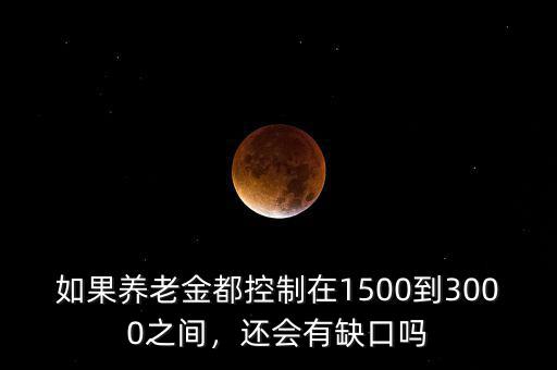 如果養(yǎng)老金都控制在1500到3000之間，還會有缺口嗎