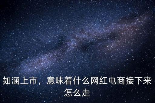 如涵上市，意味著什么網(wǎng)紅電商接下來怎么走