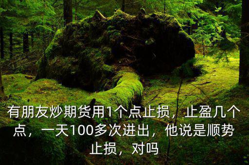 有朋友炒期貨用1個(gè)點(diǎn)止損，止盈幾個(gè)點(diǎn)，一天100多次進(jìn)出，他說(shuō)是順勢(shì)止損，對(duì)嗎