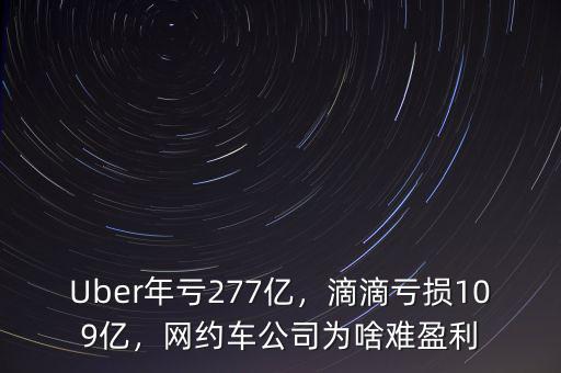 Uber年虧277億，滴滴虧損109億，網(wǎng)約車公司為啥難盈利