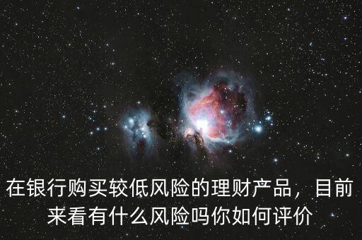在銀行購(gòu)買較低風(fēng)險(xiǎn)的理財(cái)產(chǎn)品，目前來(lái)看有什么風(fēng)險(xiǎn)嗎你如何評(píng)價(jià)