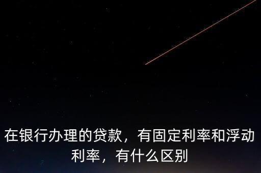 在銀行辦理的貸款，有固定利率和浮動利率，有什么區(qū)別