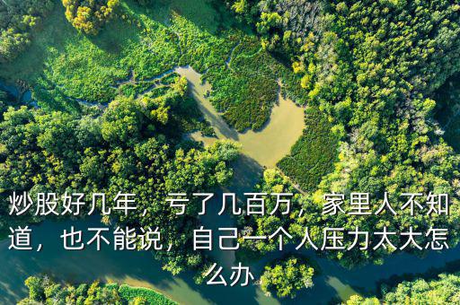 炒股好幾年，虧了幾百萬，家里人不知道，也不能說，自己一個(gè)人壓力太大怎么辦