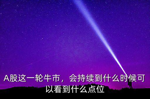 A股這一輪牛市，會持續(xù)到什么時候可以看到什么點位