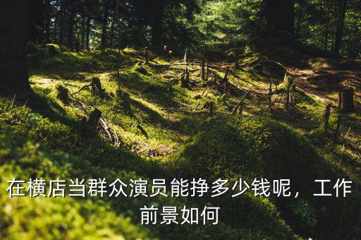 在橫店當群眾演員能掙多少錢呢，工作前景如何