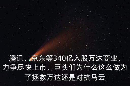 騰訊、京東等340億入股萬達商業(yè)，力爭盡快上市，巨頭們?yōu)槭裁催@么做為了拯救萬達還是對抗馬云