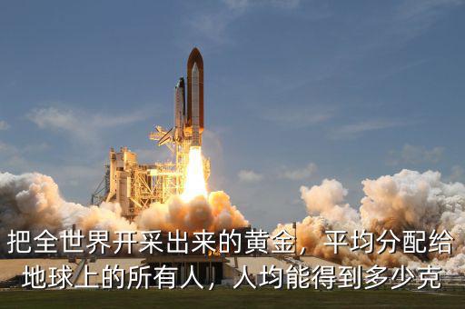 把全世界開采出來的黃金，平均分配給地球上的所有人，人均能得到多少克