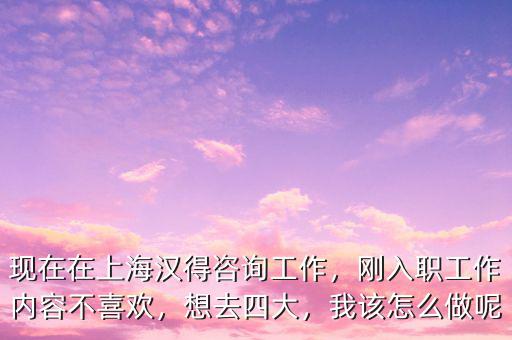 現(xiàn)在在上海漢得咨詢工作，剛?cè)肼毠ぷ鲀?nèi)容不喜歡，想去四大，我該怎么做呢