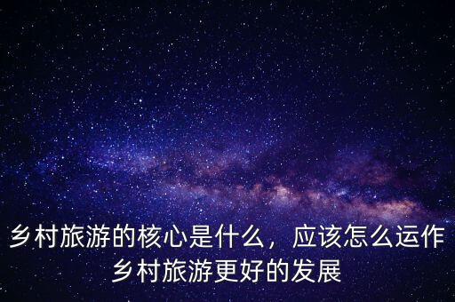鄉(xiāng)村旅游的核心是什么，應(yīng)該怎么運作鄉(xiāng)村旅游更好的發(fā)展
