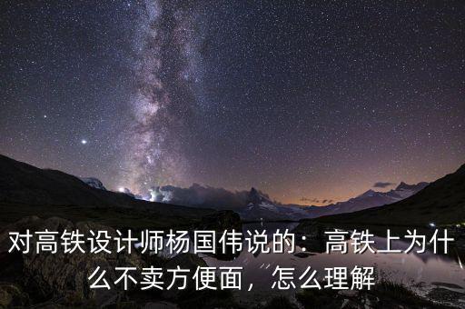 對(duì)高鐵設(shè)計(jì)師楊國偉說的：高鐵上為什么不賣方便面，怎么理解