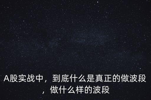 A股實(shí)戰(zhàn)中，到底什么是真正的做波段，做什么樣的波段