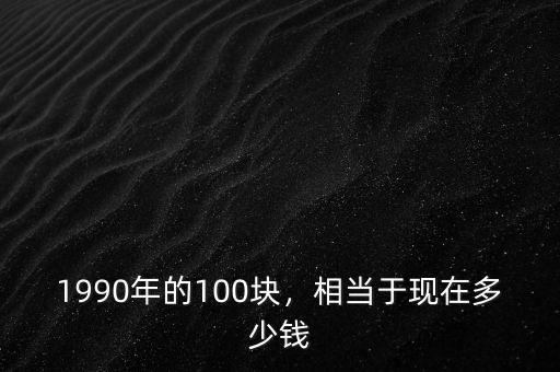 1990年的100塊，相當(dāng)于現(xiàn)在多少錢(qián)