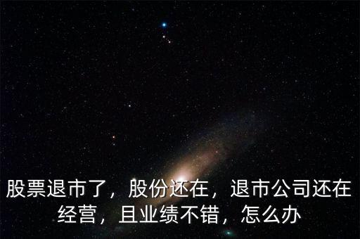股票退市了，股份還在，退市公司還在經(jīng)營，且業(yè)績不錯(cuò)，怎么辦