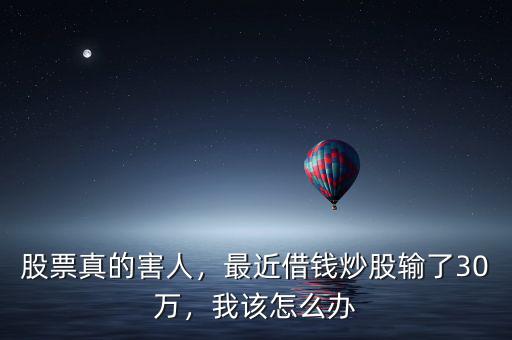 股票真的害人，最近借錢炒股輸了30萬，我該怎么辦