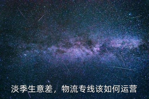 淡季生意差，物流專線該如何運(yùn)營