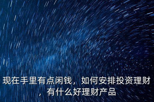 現在手里有點閑錢，如何安排投資理財，有什么好理財產品