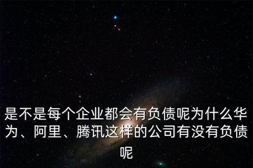 是不是每個(gè)企業(yè)都會(huì)有負(fù)債呢為什么華為、阿里、騰訊這樣的公司有沒有負(fù)債呢