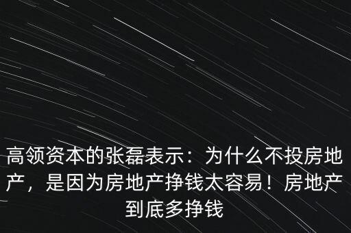 高領(lǐng)資本的張磊表示：為什么不投房地產(chǎn)，是因為房地產(chǎn)掙錢太容易！房地產(chǎn)到底多掙錢