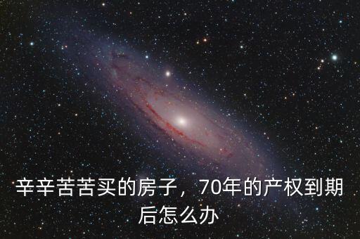 房子產權到期后怎么辦,辛辛苦苦買的房子