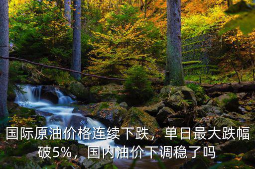 國際原油價格連續(xù)下跌，單日最大跌幅破5%，國內(nèi)油價下調(diào)穩(wěn)了嗎
