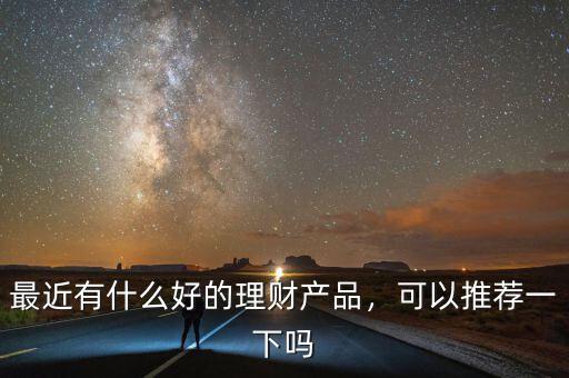 最近有什么好的理財(cái)產(chǎn)品，可以推薦一下嗎