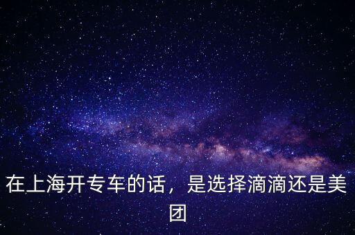 在上海開專車的話，是選擇滴滴還是美團(tuán)