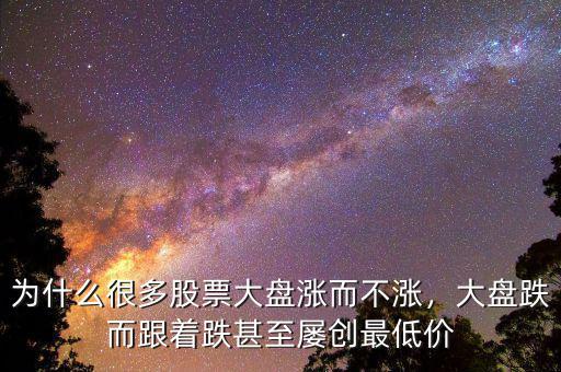 為什么很多股票大盤漲而不漲，大盤跌而跟著跌甚至屢創(chuàng)最低價