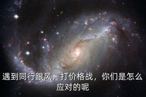 遇到同行跟風(fēng)，打價格戰(zhàn)，你們是怎么應(yīng)對的呢