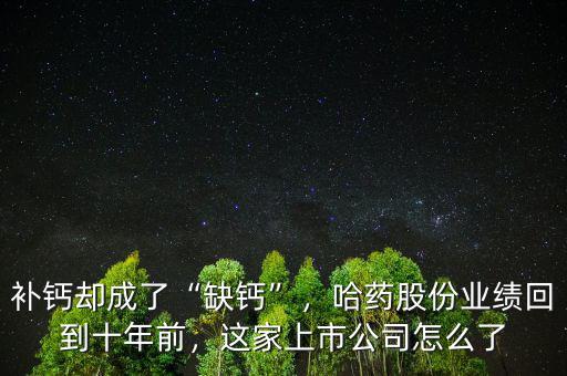 補鈣卻成了“缺鈣”，哈藥股份業(yè)績回到十年前，這家上市公司怎么了