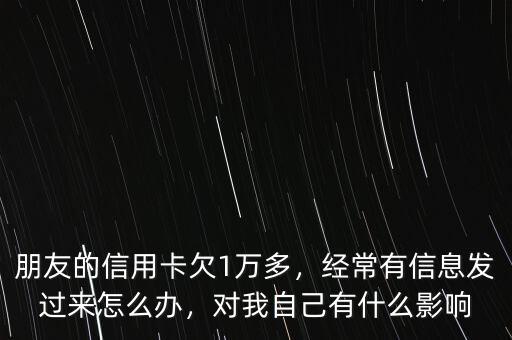 朋友的信用卡欠1萬多，經(jīng)常有信息發(fā)過來怎么辦，對(duì)我自己有什么影響