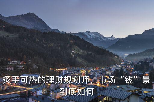 炙手可熱的理財(cái)規(guī)劃師，市場(chǎng)“錢”景到底如何