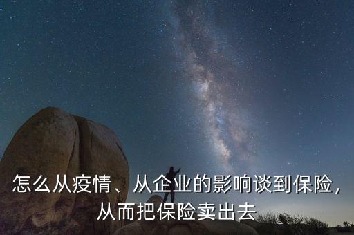 怎么從疫情、從企業(yè)的影響談到保險(xiǎn)，從而把保險(xiǎn)賣出去
