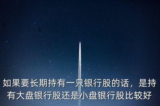 如果要長(zhǎng)期持有一只銀行股的話，是持有大盤(pán)銀行股還是小盤(pán)銀行股比較好