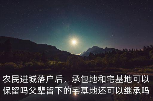 農(nóng)民進(jìn)城落戶后，承包地和宅基地可以保留嗎父輩留下的宅基地還可以繼承嗎