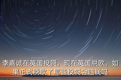 李嘉誠(chéng)在英國(guó)投資，現(xiàn)在英國(guó)脫歐，如果正式脫歐了那些投資會(huì)賠錢(qián)嗎