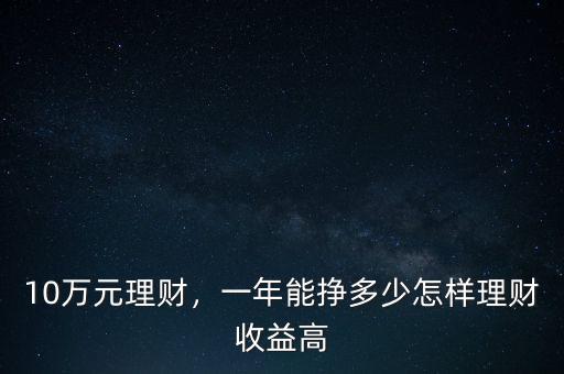 10萬元理財(cái)，一年能掙多少怎樣理財(cái)收益高