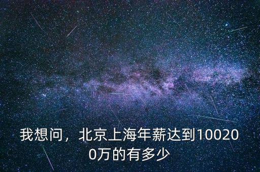 我想問(wèn)，北京上海年薪達(dá)到100200萬(wàn)的有多少