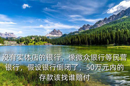 沒(méi)有實(shí)體店的銀行，像微眾銀行等民營(yíng)銀行，假設(shè)銀行倒閉了，50萬(wàn)元內(nèi)的存款該找誰(shuí)賠付