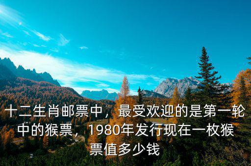 十二生肖郵票中，最受歡迎的是第一輪中的猴票，1980年發(fā)行現(xiàn)在一枚猴票值多少錢